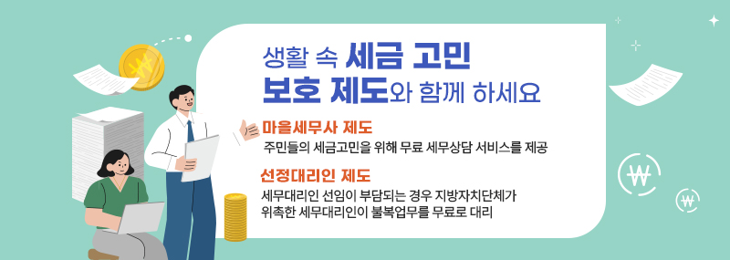 생활 속 세금 고민보호 제도와 함께 하세요. 마을세무사 제도:주민들의 세금고민을 위해 무료 세무상담 서비스를 제공 선정대리인 제도:세무대리인 선임이 부담되는 경우 지방자치단체가 위촉한 세무대리인이 불복업무를 무료로 대리