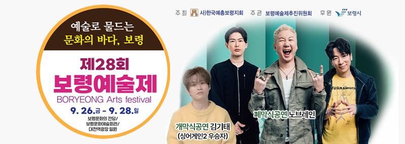 예술로 물드는 문화의 바다, 보령 제 28회 보령예술제 BORYEONG Arts festival 9. 26. 금 - 9. 28.일 보령문화의전당/보령문화예술회관.대천역광장 일원 주최:사)한국예총보령지회 주관:보령예술제추진위원회 후원:보령시 개막식공연 김기태(싱어게인2 우승자) 폐막식공연 노브레인