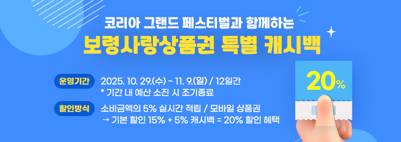 1. 명 칭: 코리아 그랜드 페스티벌과 함께하는 보령사랑상품권 특별 캐시백2. 운영기간: 2025. 10. 29.(수) ~ 11. 9.(일) / 12일간* 기간 내 예산 소진 시 조기종료3. 할인방식: 소비금액의 5% 실시간 적립 / 모바일 상품권