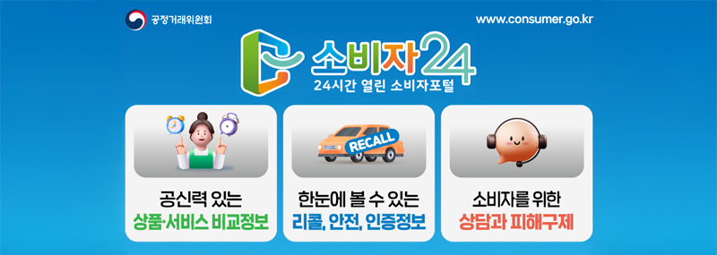 (공정거래위원회) www.consumer.go.kr 소비자24 24시간 열린 소비자 포털 /공신력 있는 상품·서비스 비교정보/한눈에 볼 수 있는 리콜, 안전, 인증정보/소비자를 위한 상담과 피해구제