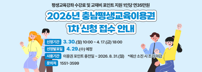 평생교육강좌 수강료 및 교재비 포인트 지원 1인당 연35만원 2026년 충남평생교육이용권 1차 신청 접수 안내 -신청기간:3. 30. (월) 10:00 ~ 4. 17.(금) 18:00 -선정발표일:4. 29.(수) 예정 -사용기간:이용권 포인트 충전일 ~ 2026. 8. 31.(월) *예산 소진 시 조기 마감 -문의처:1551-3599